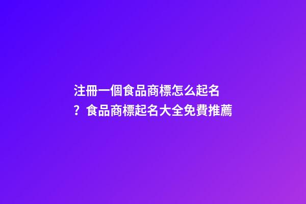 注冊一個食品商標怎么起名？食品商標起名大全免費推薦